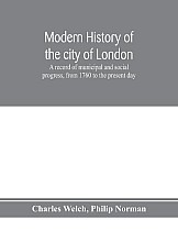 Modern history of the city of London; a record of municipal and social progress, from 1760 to the present day