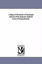 A Digest of Decisions of Municipal Interest of the Supreme Judicial Court of Massachusetts.