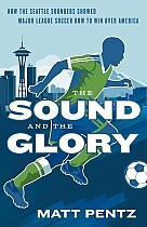 The Sound and the Glory: How the Seattle Sounders Showed Major League Soccer How to Win Over America