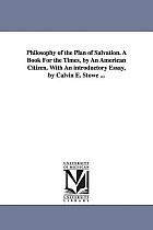 Philosophy of the Plan of Salvation. A Book For the Times, by An American Citizen. With An introductory Essay, by Calvin E. Stowe ...