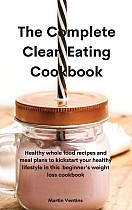 The Complete Clean Eating Cookbook: Healthy whole food recipes and meal plans to kickstart your healthy lifestyle in this beginner's weight loss cookb