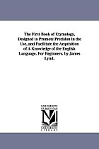 The First Book of Etymology, Designed to Promote Precision in the Use, and Facilitate the Acquisition of A Knowledge of the English Language. For Begi